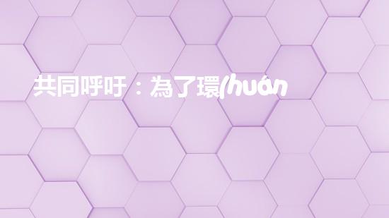 共同呼吁：為了環(huán)境保護(hù)，從我做起